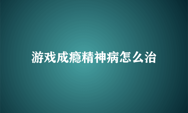 游戏成瘾精神病怎么治