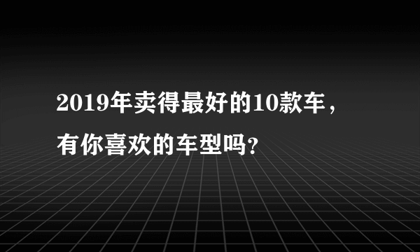 2019年卖得最好的10款车，有你喜欢的车型吗？