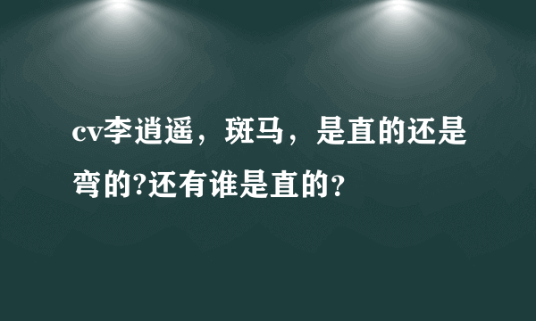 cv李逍遥，斑马，是直的还是弯的?还有谁是直的？