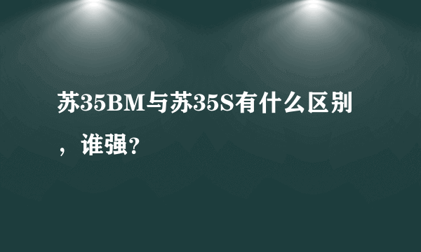 苏35BM与苏35S有什么区别，谁强？