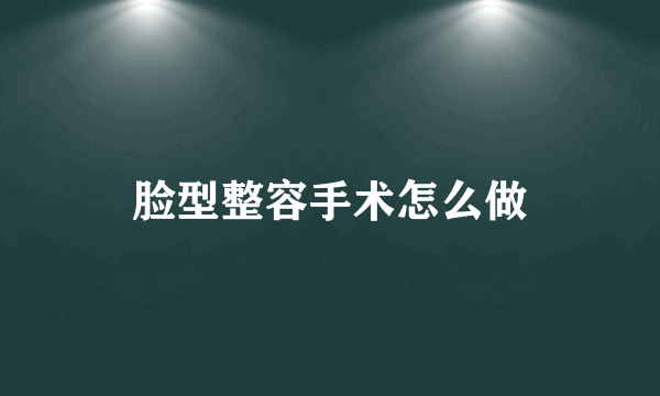 脸型整容手术怎么做