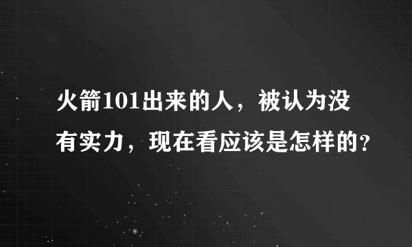 火箭101出来的人，被认为没有实力，现在看应该是怎样的？