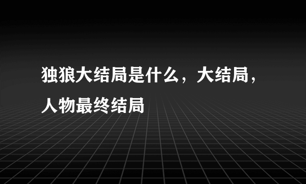 独狼大结局是什么，大结局，人物最终结局