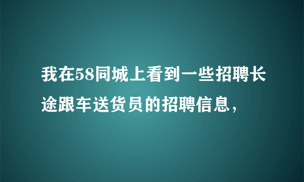 我在58同城上看到一些招聘长途跟车送货员的招聘信息，