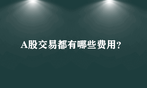 A股交易都有哪些费用？