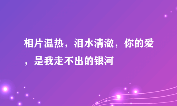 相片温热，泪水清澈，你的爱，是我走不出的银河