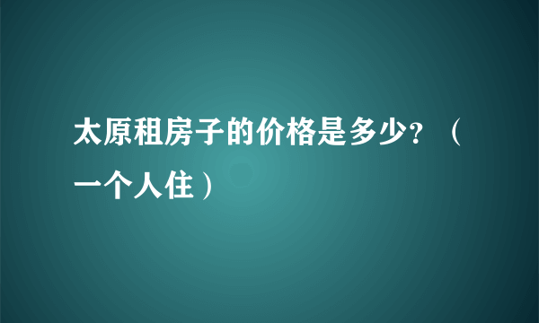 太原租房子的价格是多少？（一个人住）