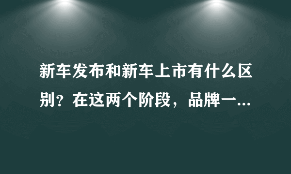 新车发布和新车上市有什么区别？在这两个阶段，品牌一般会做些怎样的营销手段？