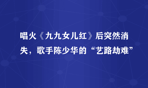 唱火《九九女儿红》后突然消失，歌手陈少华的“艺路劫难”