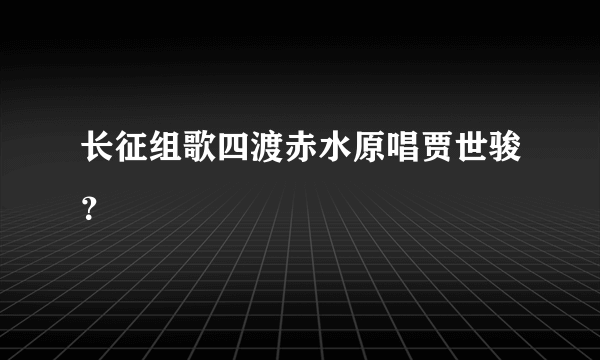 长征组歌四渡赤水原唱贾世骏？