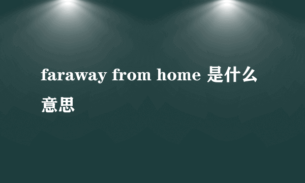 faraway from home 是什么意思