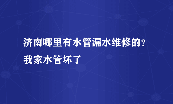 济南哪里有水管漏水维修的？我家水管坏了