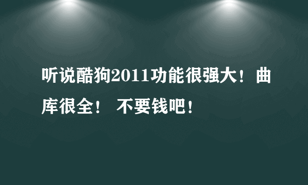 听说酷狗2011功能很强大！曲库很全！ 不要钱吧！