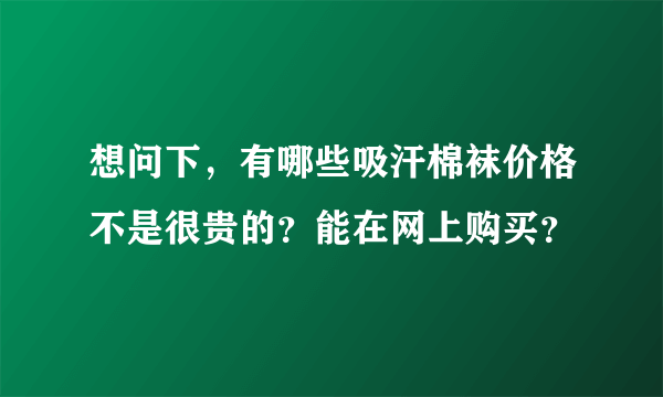 想问下，有哪些吸汗棉袜价格不是很贵的？能在网上购买？