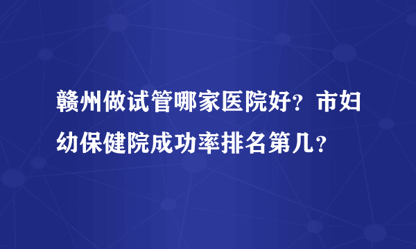 赣州做试管哪家医院好？市妇幼保健院成功率排名第几？