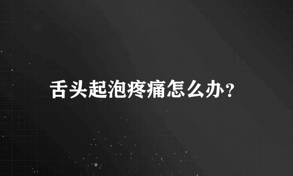 舌头起泡疼痛怎么办？