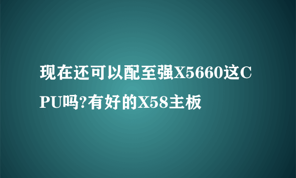 现在还可以配至强X5660这CPU吗?有好的X58主板