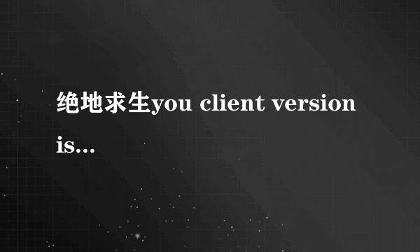 绝地求生you client version is.怎么解决？