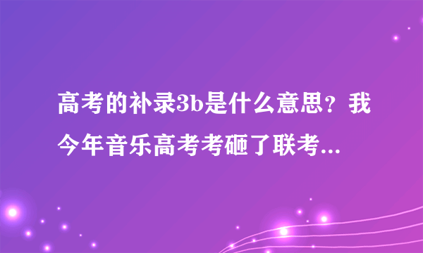 高考的补录3b是什么意思？我今年音乐高考考砸了联考只有157分，所以没有去单考，补录需要什么条件，怎样进