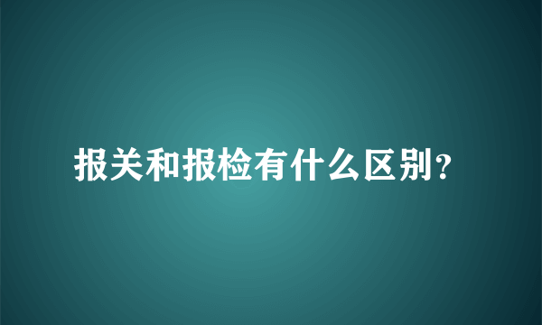 报关和报检有什么区别？