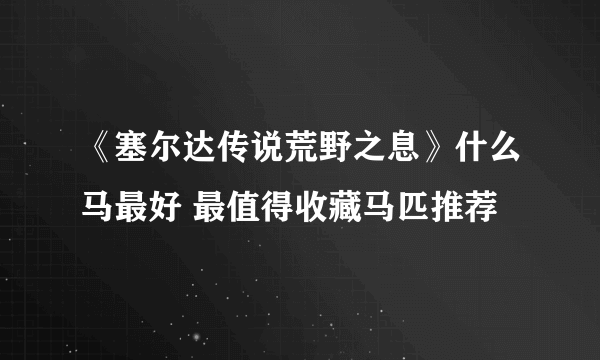 《塞尔达传说荒野之息》什么马最好 最值得收藏马匹推荐