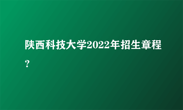 陕西科技大学2022年招生章程？