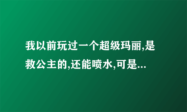 我以前玩过一个超级玛丽,是救公主的,还能喷水,可是我忘了他叫什么名字