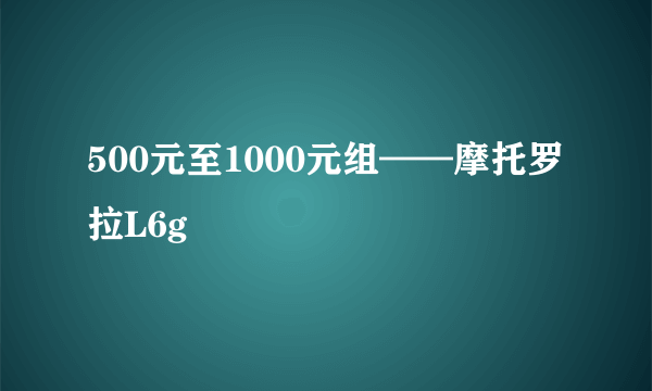 500元至1000元组——摩托罗拉L6g