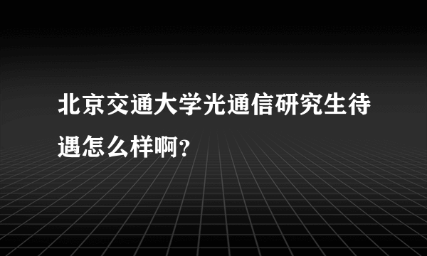 北京交通大学光通信研究生待遇怎么样啊？