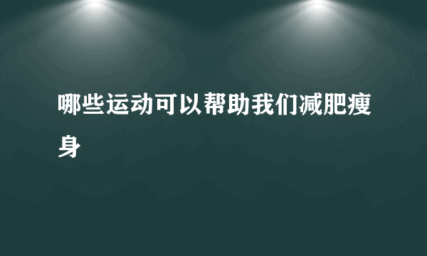 哪些运动可以帮助我们减肥瘦身