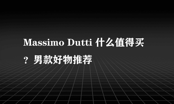 Massimo Dutti 什么值得买？男款好物推荐