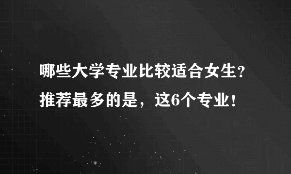 哪些大学专业比较适合女生？推荐最多的是，这6个专业！