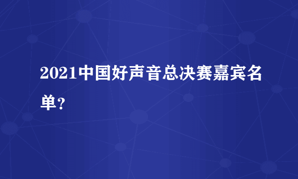 2021中国好声音总决赛嘉宾名单？