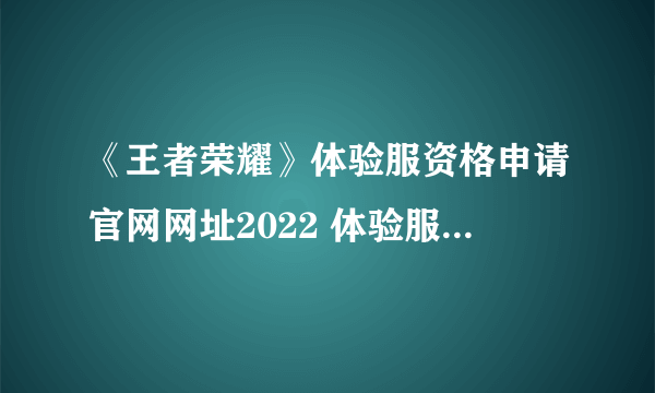 《王者荣耀》体验服资格申请官网网址2022 体验服资格账号申请入口链接