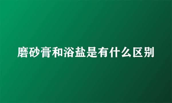 磨砂膏和浴盐是有什么区别