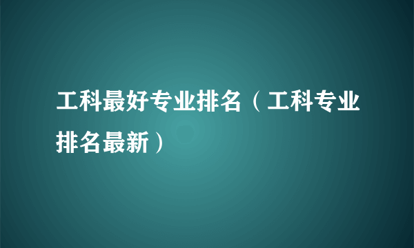 工科最好专业排名（工科专业排名最新）