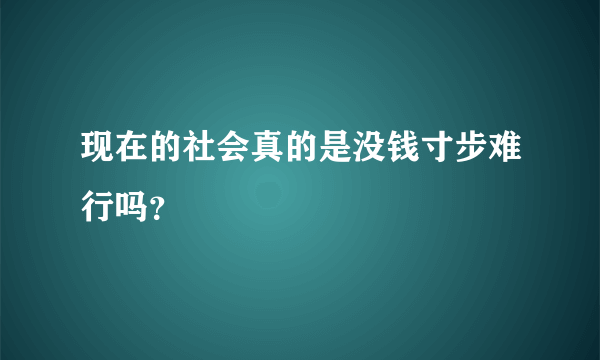 现在的社会真的是没钱寸步难行吗？