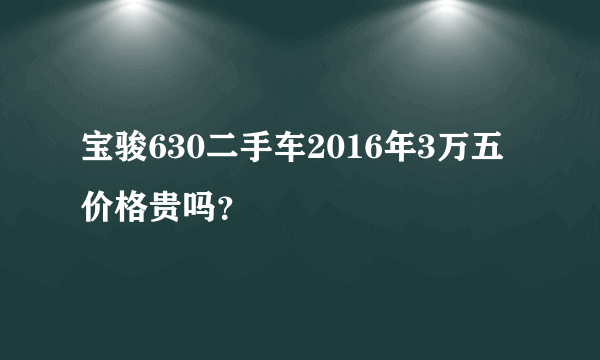 宝骏630二手车2016年3万五价格贵吗？