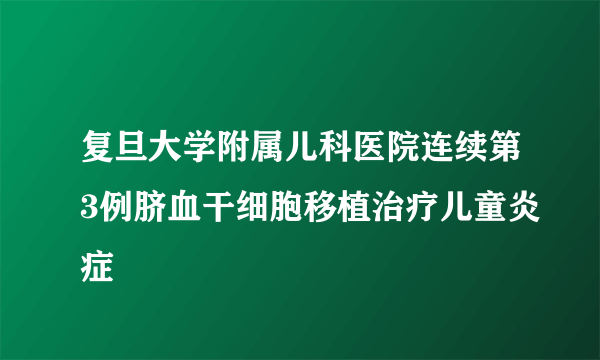 复旦大学附属儿科医院连续第3例脐血干细胞移植治疗儿童炎症