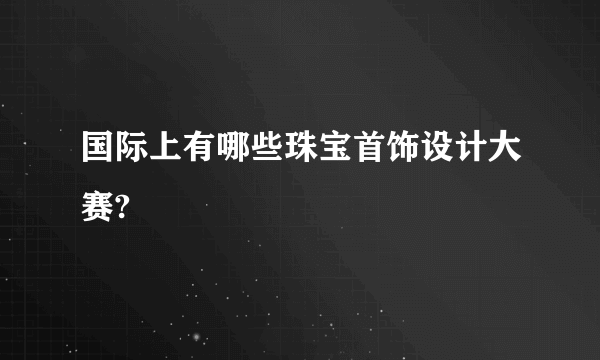 国际上有哪些珠宝首饰设计大赛?