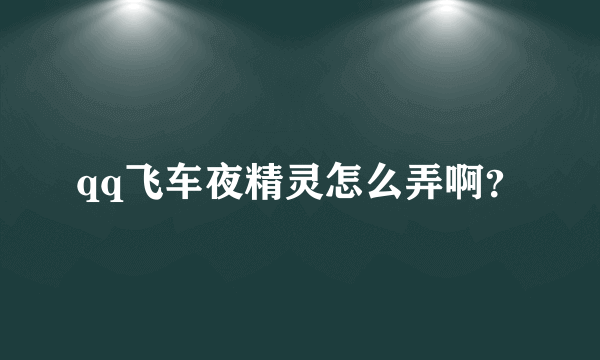 qq飞车夜精灵怎么弄啊？