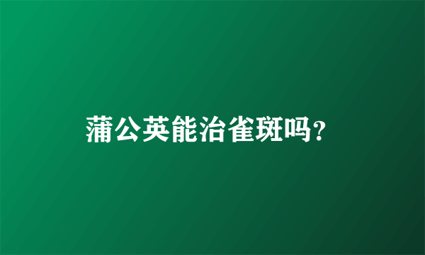 蒲公英能治雀斑吗？