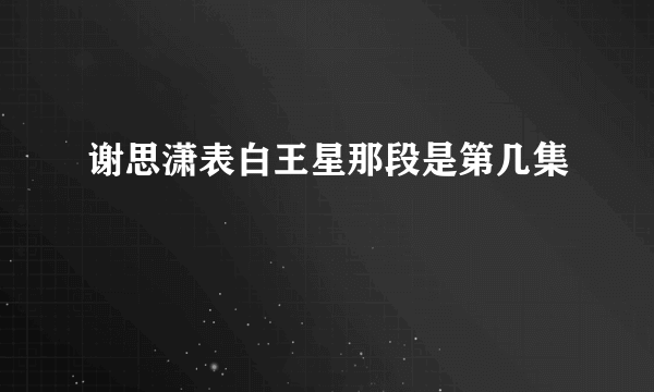 谢思潇表白王星那段是第几集