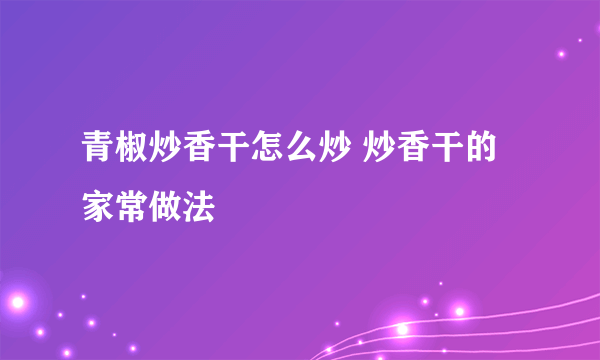 青椒炒香干怎么炒 炒香干的家常做法