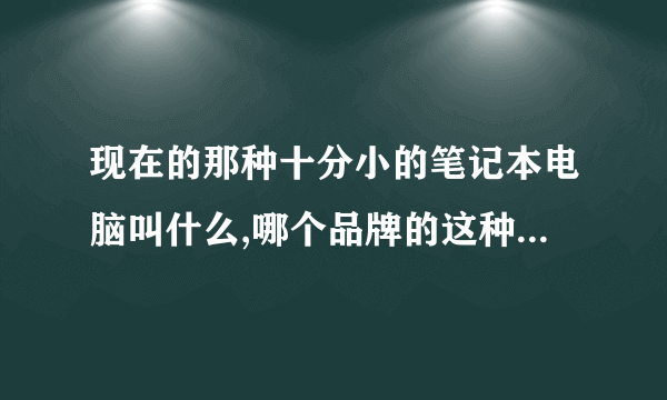 现在的那种十分小的笔记本电脑叫什么,哪个品牌的这种电脑比较好。什么型号的。