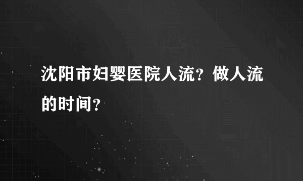 沈阳市妇婴医院人流？做人流的时间？