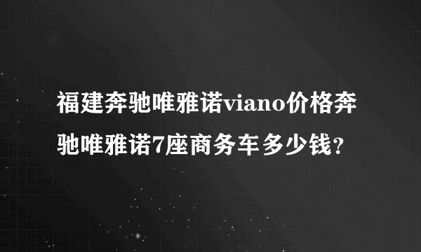 福建奔驰唯雅诺viano价格奔驰唯雅诺7座商务车多少钱？