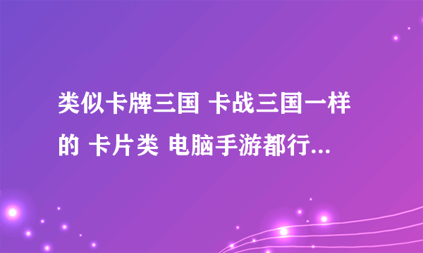 类似卡牌三国 卡战三国一样的 卡片类 电脑手游都行 提供下载地址