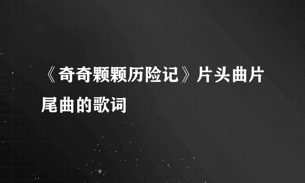 《奇奇颗颗历险记》片头曲片尾曲的歌词