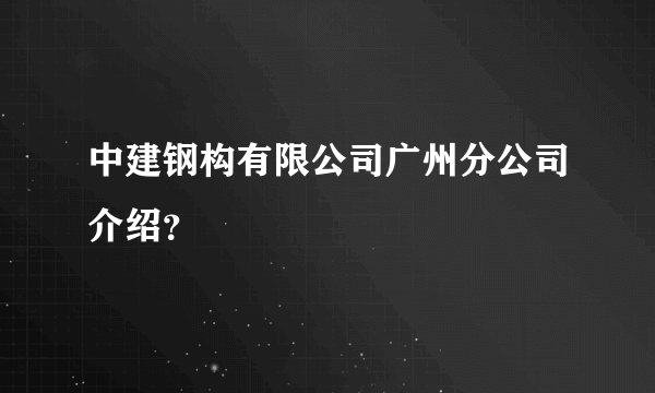 中建钢构有限公司广州分公司介绍？